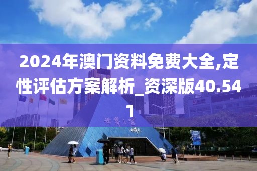 2024年澳门资料免费大全,定性评估方案解析_资深版40.541