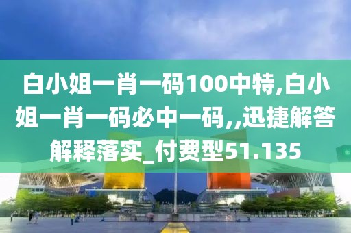 白小姐一肖一码100中特,白小姐一肖一码必中一码,,迅捷解答解释落实_付费型51.135