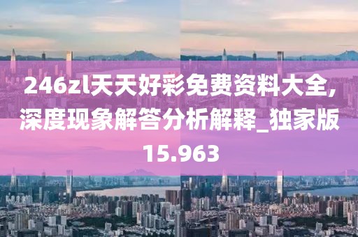 246zl天天好彩免费资料大全,深度现象解答分析解释_独家版15.963