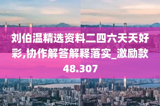 刘伯温精选资料二四六天天好彩,协作解答解释落实_激励款48.307