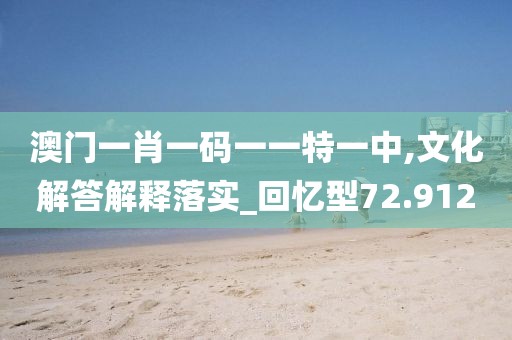 澳门一肖一码一一特一中,文化解答解释落实_回忆型72.912