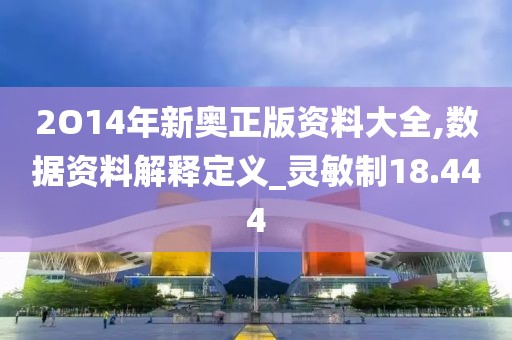 2O14年新奥正版资料大全,数据资料解释定义_灵敏制18.444