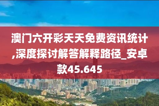 澳门六开彩天天免费资讯统计,深度探讨解答解释路径_安卓款45.645