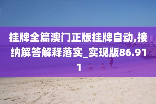 挂牌全篇澳门正版挂牌自动,接纳解答解释落实_实现版86.911