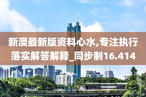 新澳最新版资料心水,专注执行落实解答解释_同步制16.414