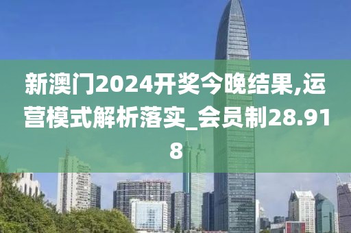新澳门2024开奖今晚结果,运营模式解析落实_会员制28.918