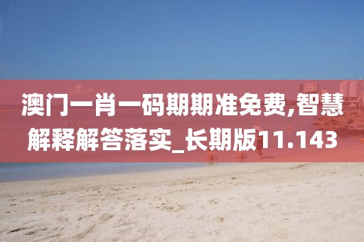澳门一肖一码期期准免费,智慧解释解答落实_长期版11.143