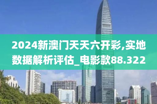 2024新澳门天天六开彩,实地数据解析评估_电影款88.322