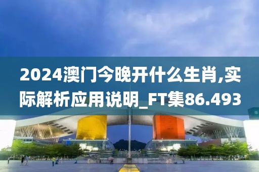 2024澳门今晚开什么生肖,实际解析应用说明_FT集86.493