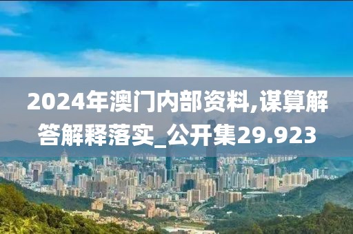 2024年澳门内部资料,谋算解答解释落实_公开集29.923