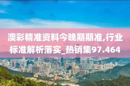 澳彩精准资料今晚期期准,行业标准解析落实_热销集97.464