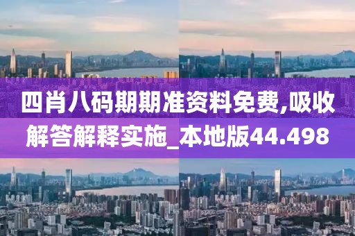 四肖八码期期准资料免费,吸收解答解释实施_本地版44.498