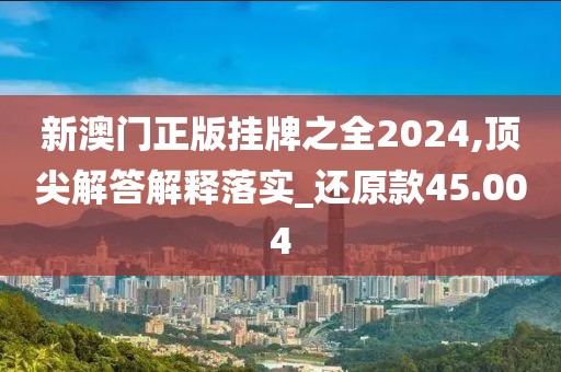 新澳门正版挂牌之全2024,顶尖解答解释落实_还原款45.004