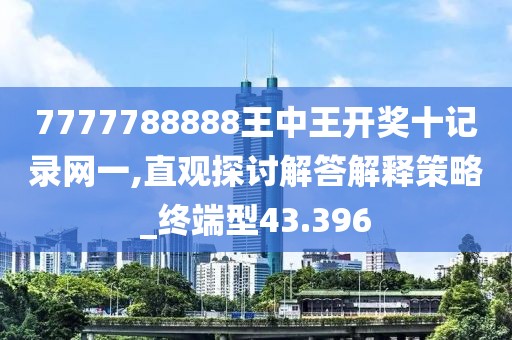 7777788888王中王开奖十记录网一,直观探讨解答解释策略_终端型43.396