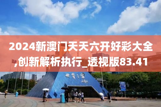 2024新澳门天天六开好彩大全,创新解析执行_透视版83.41