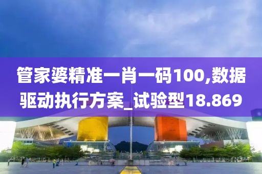 管家婆精准一肖一码100,数据驱动执行方案_试验型18.869