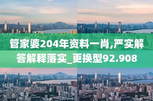 管家婆204年资料一肖,严实解答解释落实_更换型92.908