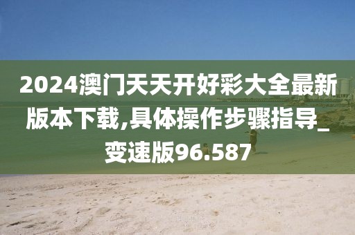 2024澳门天天开好彩大全最新版本下载,具体操作步骤指导_变速版96.587