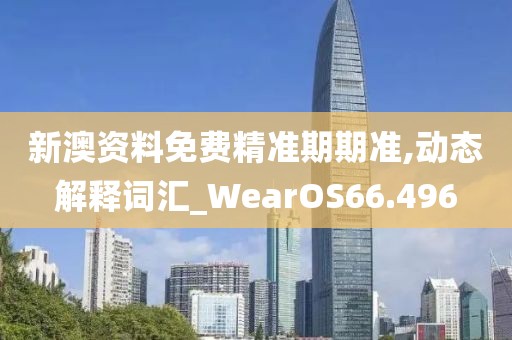 新澳资料免费精准期期准,动态解释词汇_WearOS66.496