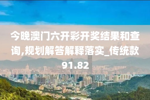 今晚澳门六开彩开奖结果和查询,规划解答解释落实_传统款91.82