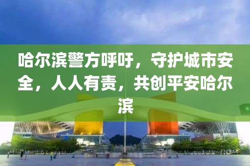 哈尔滨警方呼吁，守护城市安全，人人有责，共创平安哈尔滨