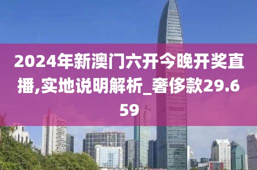 2024年新澳门六开今晚开奖直播,实地说明解析_奢侈款29.659