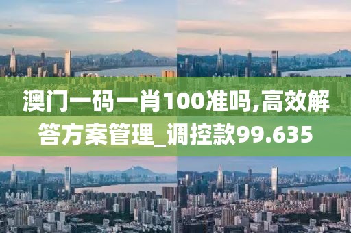 澳门一码一肖100准吗,高效解答方案管理_调控款99.635