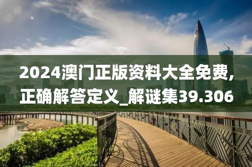 2024澳门正版资料大全免费,正确解答定义_解谜集39.306