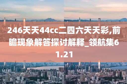 246天天44cc二四六天天彩,前瞻现象解答探讨解释_领航集61.21