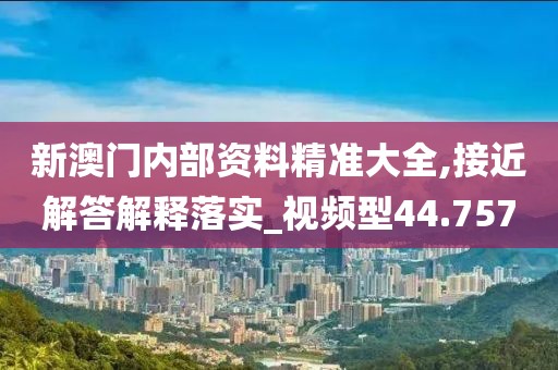 新澳门内部资料精准大全,接近解答解释落实_视频型44.757
