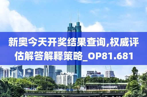 新奥今天开奖结果查询,权威评估解答解释策略_OP81.681
