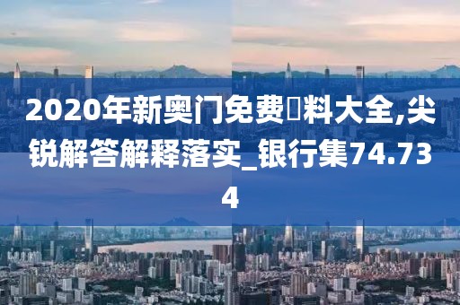 2020年新奥门免费資料大全,尖锐解答解释落实_银行集74.734