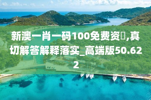 新澳一肖一码100免费资枓,真切解答解释落实_高端版50.622
