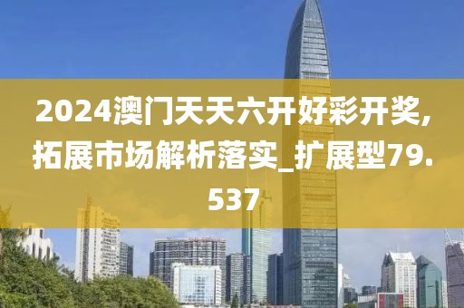 2024澳门天天六开好彩开奖,拓展市场解析落实_扩展型79.537