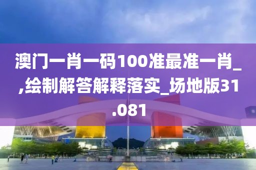 澳门一肖一码100准最准一肖_,绘制解答解释落实_场地版31.081