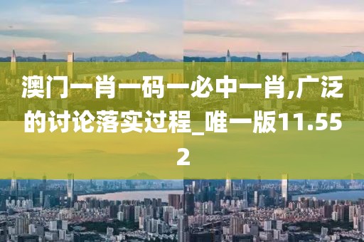 澳门一肖一码一必中一肖,广泛的讨论落实过程_唯一版11.552