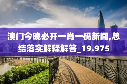 澳门今晚必开一肖一码新闻,总结落实解释解答_19.975