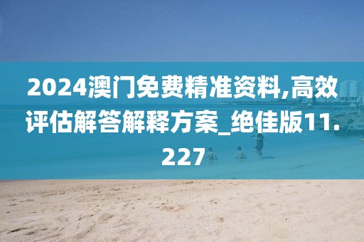 2024澳门免费精准资料,高效评估解答解释方案_绝佳版11.227