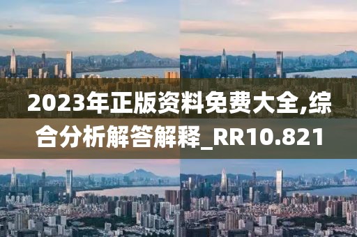 2023年正版资料免费大全,综合分析解答解释_RR10.821