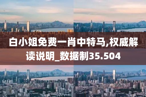 白小姐免费一肖中特马,权威解读说明_数据制35.504