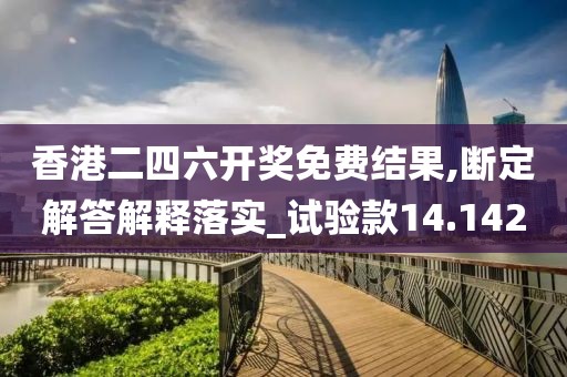 香港二四六开奖免费结果,断定解答解释落实_试验款14.142