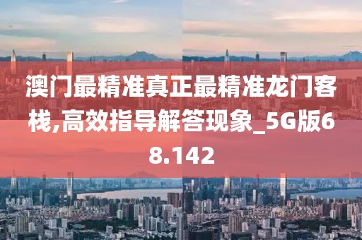 澳门最精准真正最精准龙门客栈,高效指导解答现象_5G版68.142
