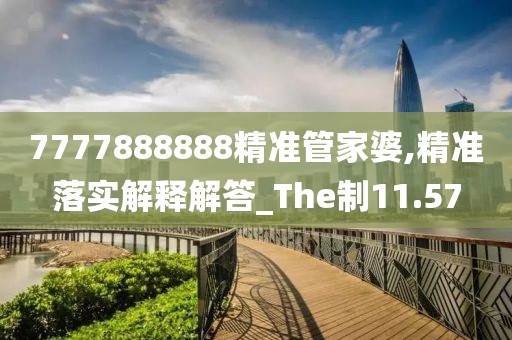 7777888888精准管家婆,精准落实解释解答_The制11.57