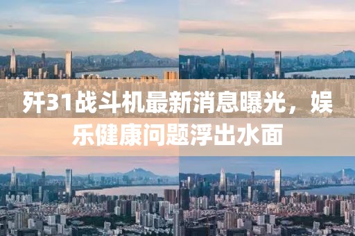 歼31战斗机最新消息曝光，娱乐健康问题浮出水面