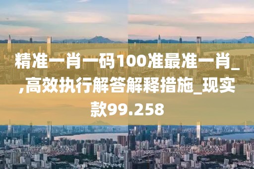 精准一肖一码100准最准一肖_,高效执行解答解释措施_现实款99.258