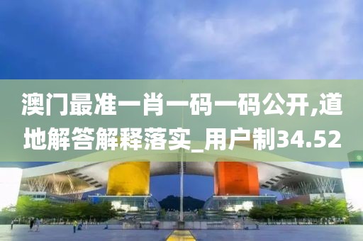 澳门最准一肖一码一码公开,道地解答解释落实_用户制34.52