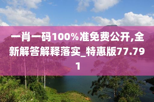 一肖一码100%准免费公开,全新解答解释落实_特惠版77.791