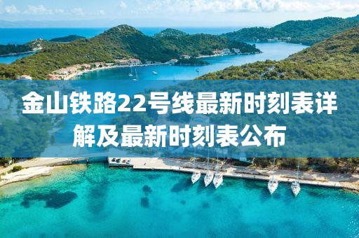 金山铁路22号线最新时刻表详解及最新时刻表公布
