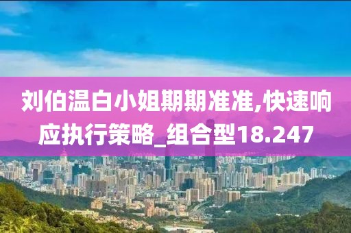 刘伯温白小姐期期准准,快速响应执行策略_组合型18.247
