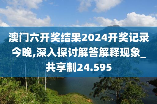 澳门六开奖结果2024开奖记录今晚,深入探讨解答解释现象_共享制24.595